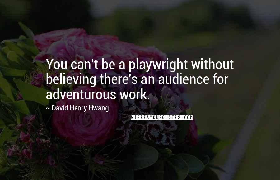 David Henry Hwang Quotes: You can't be a playwright without believing there's an audience for adventurous work.