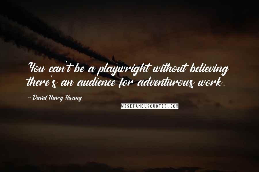 David Henry Hwang Quotes: You can't be a playwright without believing there's an audience for adventurous work.