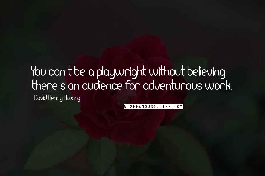 David Henry Hwang Quotes: You can't be a playwright without believing there's an audience for adventurous work.