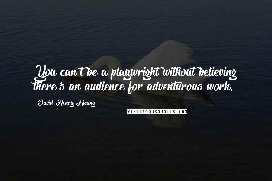 David Henry Hwang Quotes: You can't be a playwright without believing there's an audience for adventurous work.