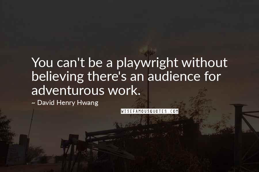 David Henry Hwang Quotes: You can't be a playwright without believing there's an audience for adventurous work.