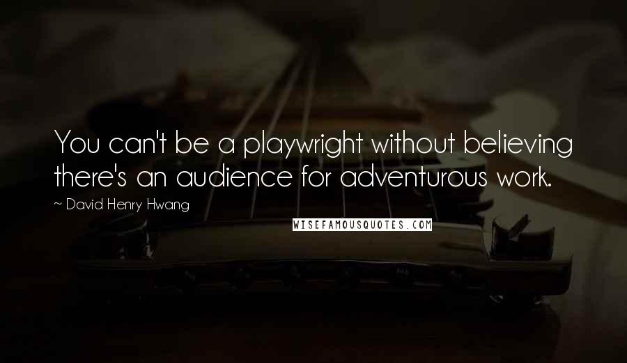 David Henry Hwang Quotes: You can't be a playwright without believing there's an audience for adventurous work.