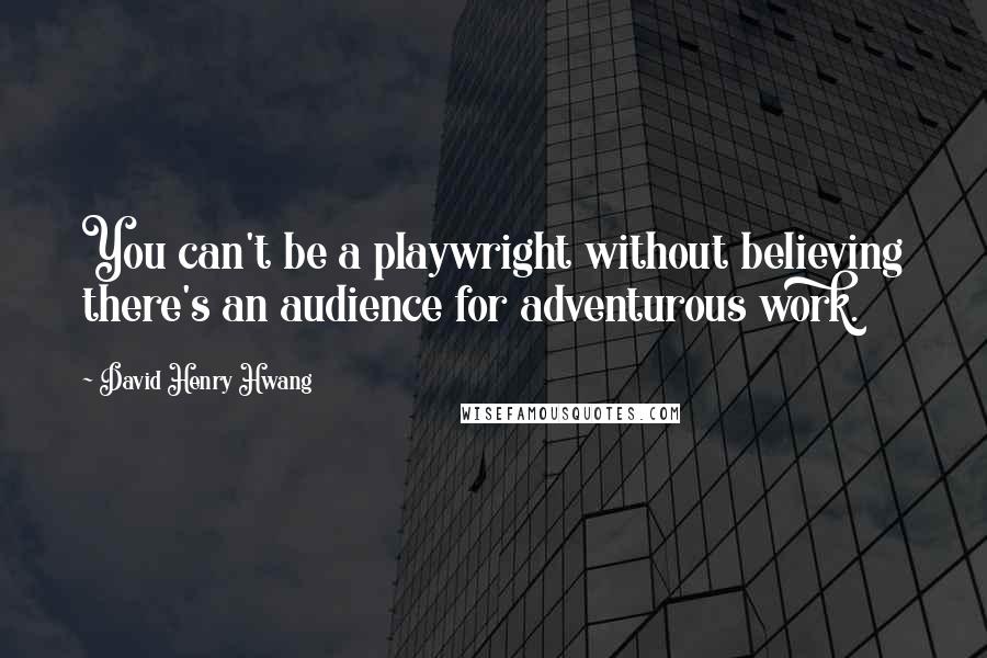 David Henry Hwang Quotes: You can't be a playwright without believing there's an audience for adventurous work.