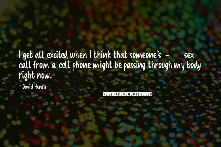 David Henry Quotes: I get all excited when I think that someone's 1-900 sex call from a cell phone might be passing through my body right now.