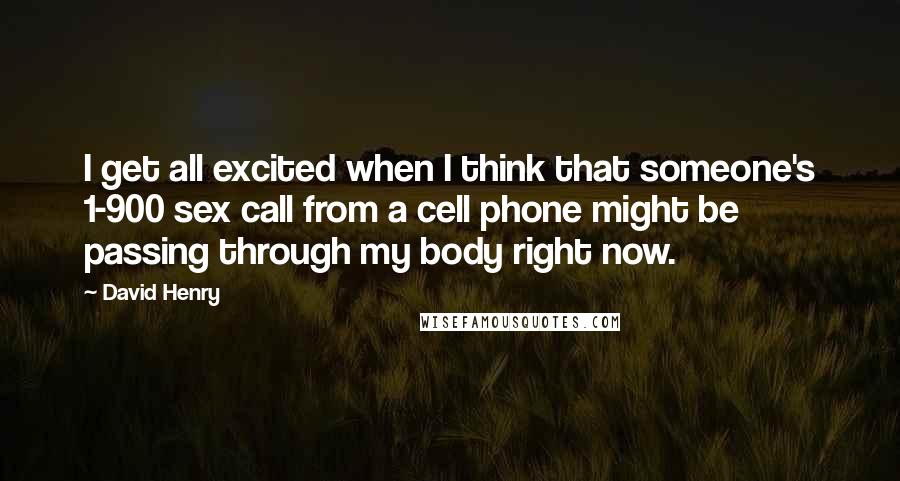 David Henry Quotes: I get all excited when I think that someone's 1-900 sex call from a cell phone might be passing through my body right now.