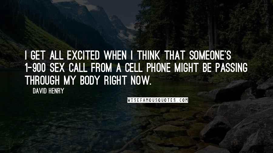 David Henry Quotes: I get all excited when I think that someone's 1-900 sex call from a cell phone might be passing through my body right now.