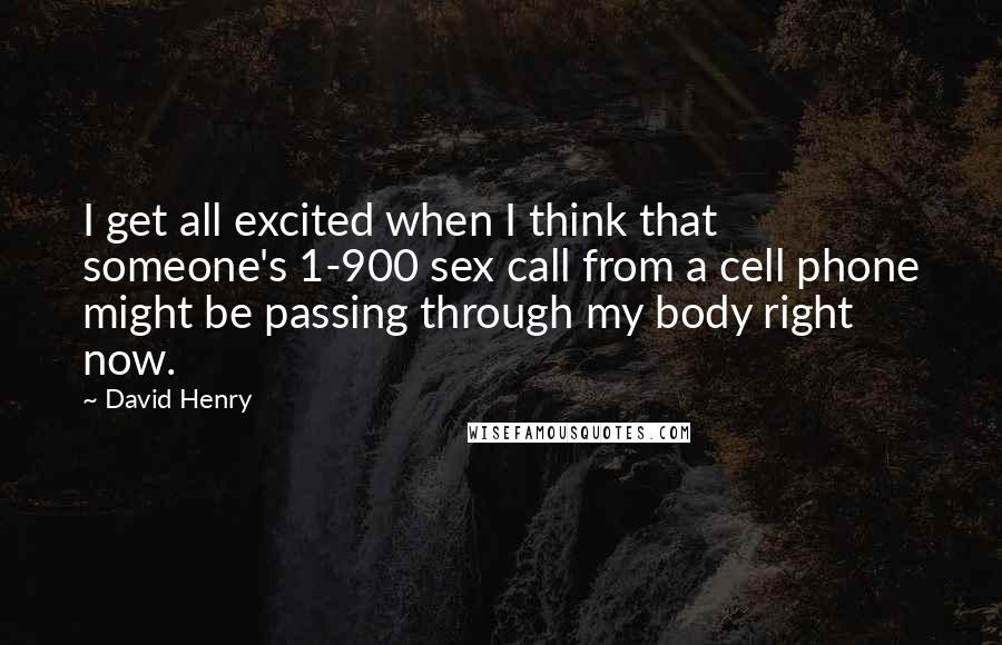 David Henry Quotes: I get all excited when I think that someone's 1-900 sex call from a cell phone might be passing through my body right now.