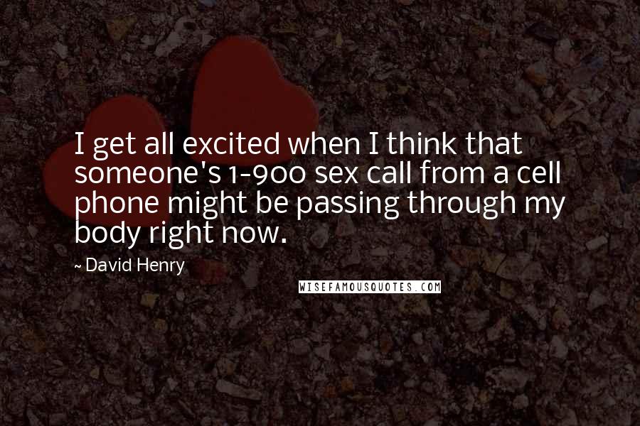 David Henry Quotes: I get all excited when I think that someone's 1-900 sex call from a cell phone might be passing through my body right now.