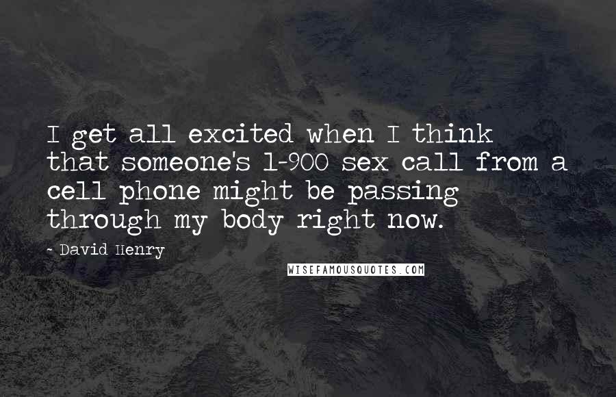 David Henry Quotes: I get all excited when I think that someone's 1-900 sex call from a cell phone might be passing through my body right now.