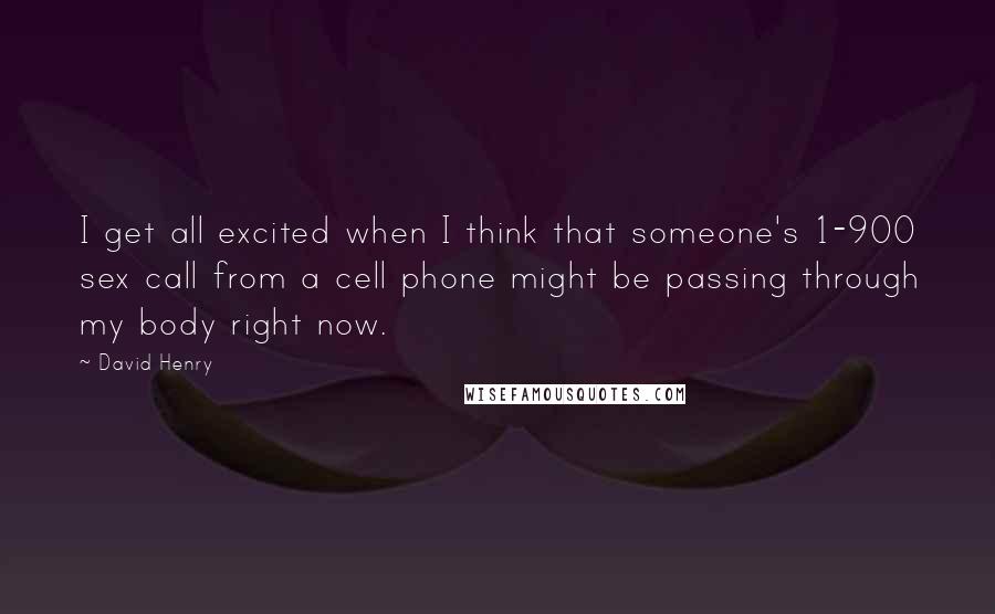 David Henry Quotes: I get all excited when I think that someone's 1-900 sex call from a cell phone might be passing through my body right now.