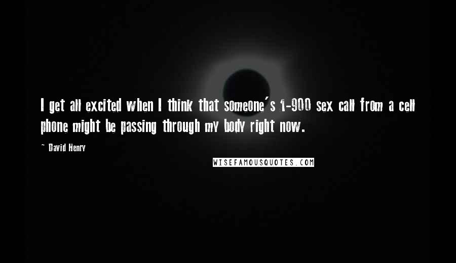 David Henry Quotes: I get all excited when I think that someone's 1-900 sex call from a cell phone might be passing through my body right now.