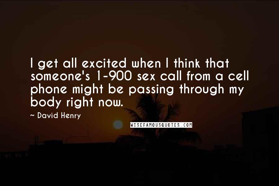 David Henry Quotes: I get all excited when I think that someone's 1-900 sex call from a cell phone might be passing through my body right now.