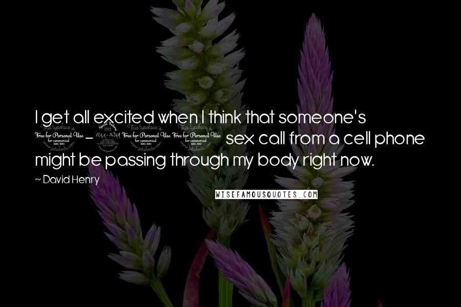 David Henry Quotes: I get all excited when I think that someone's 1-900 sex call from a cell phone might be passing through my body right now.