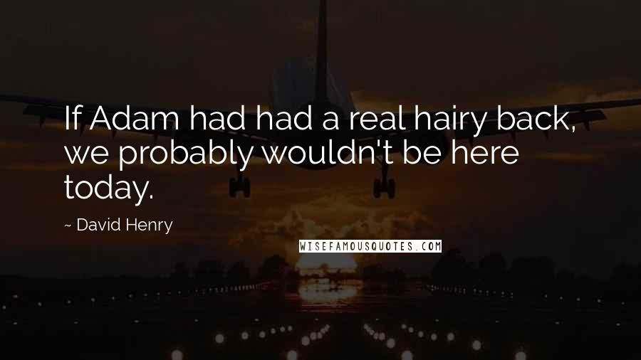 David Henry Quotes: If Adam had had a real hairy back, we probably wouldn't be here today.