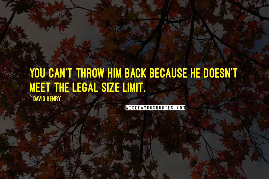 David Henry Quotes: You can't throw him back because he doesn't meet the legal size limit.