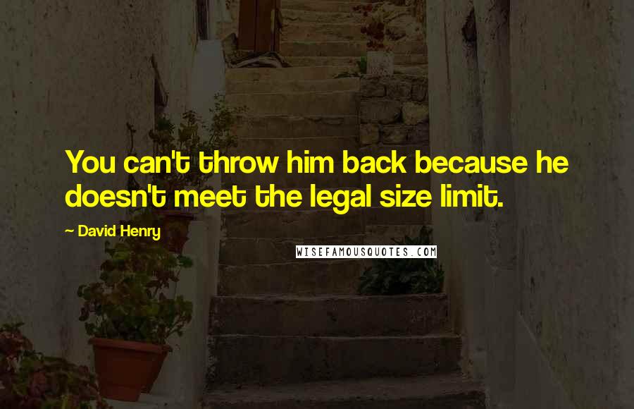 David Henry Quotes: You can't throw him back because he doesn't meet the legal size limit.