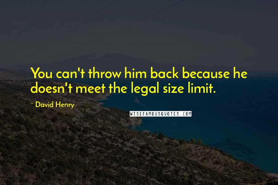 David Henry Quotes: You can't throw him back because he doesn't meet the legal size limit.