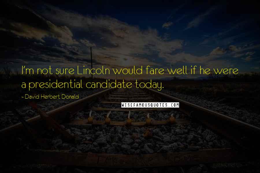 David Herbert Donald Quotes: I'm not sure Lincoln would fare well if he were a presidential candidate today.