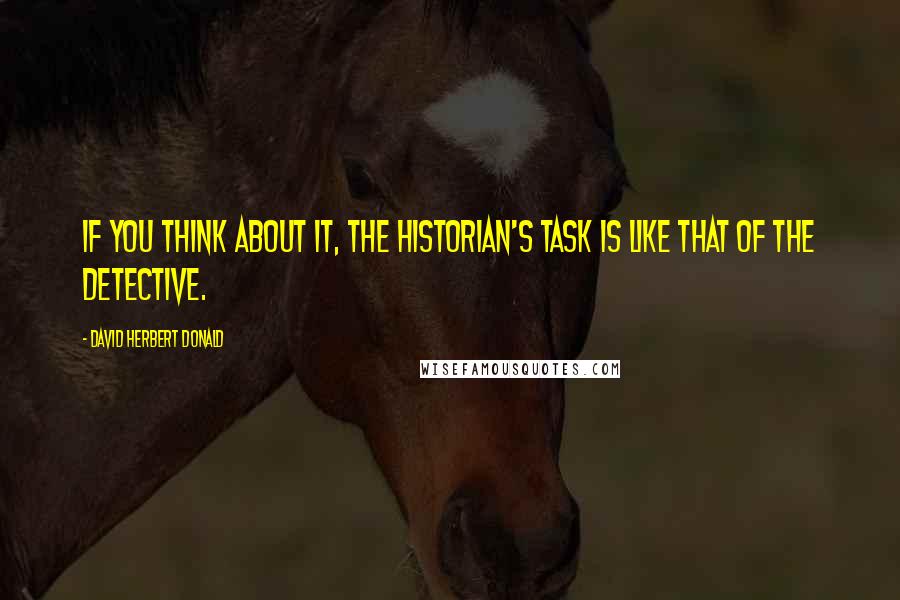 David Herbert Donald Quotes: If you think about it, the historian's task is like that of the detective.