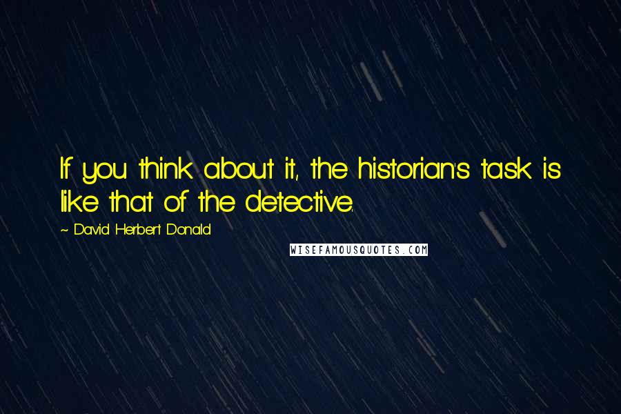 David Herbert Donald Quotes: If you think about it, the historian's task is like that of the detective.