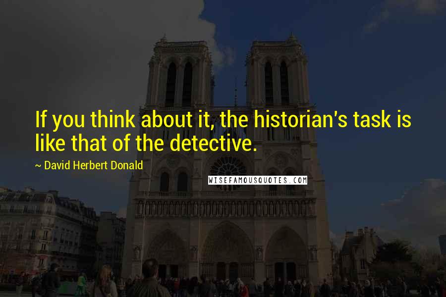 David Herbert Donald Quotes: If you think about it, the historian's task is like that of the detective.