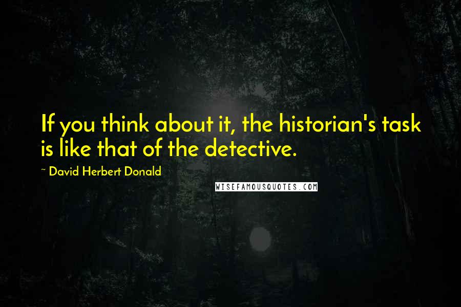 David Herbert Donald Quotes: If you think about it, the historian's task is like that of the detective.
