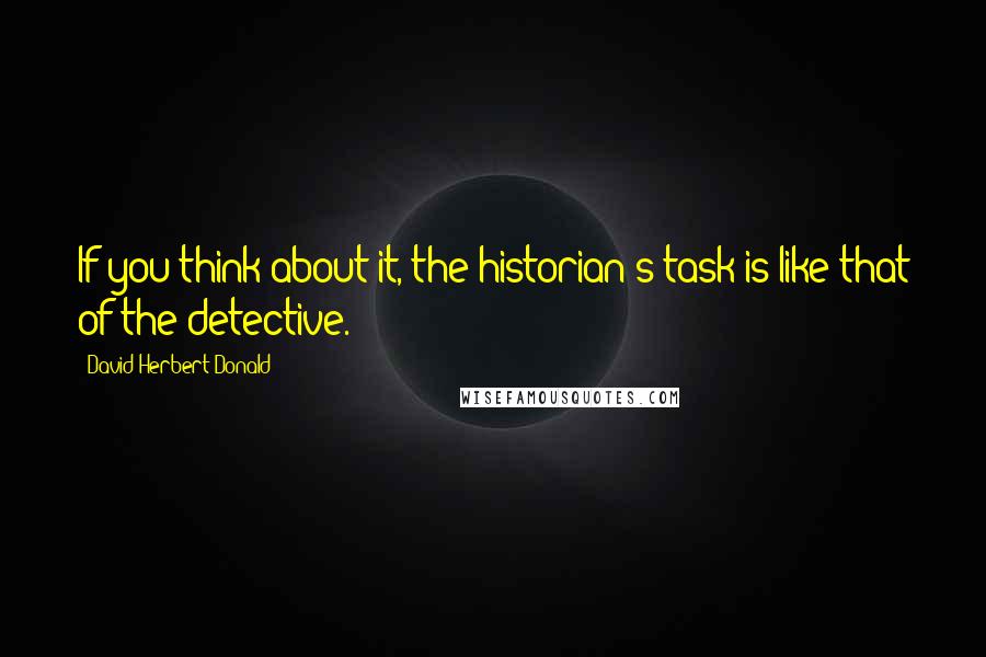 David Herbert Donald Quotes: If you think about it, the historian's task is like that of the detective.