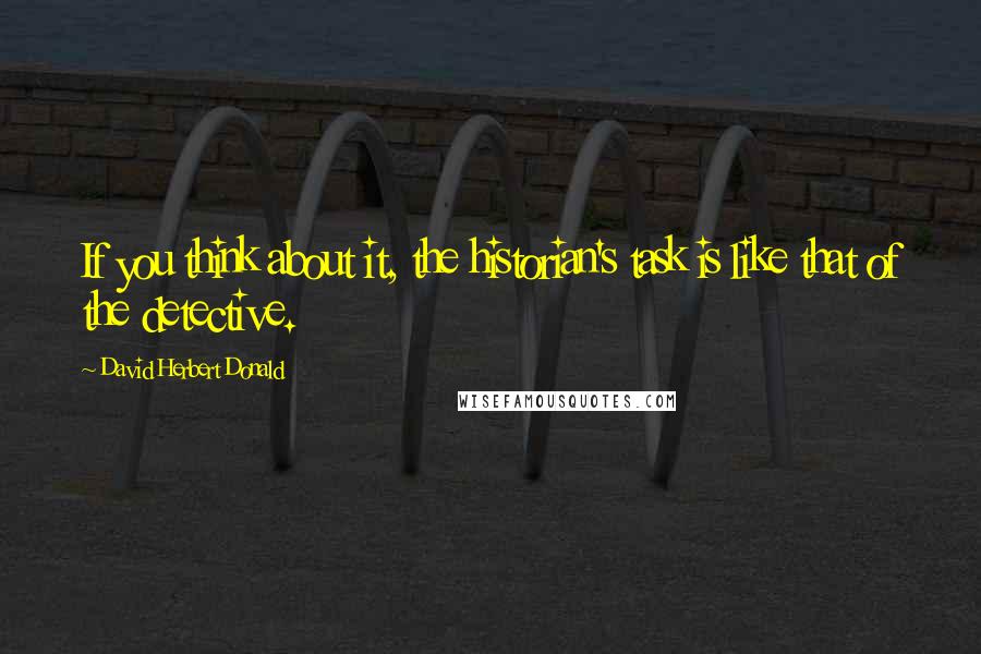 David Herbert Donald Quotes: If you think about it, the historian's task is like that of the detective.