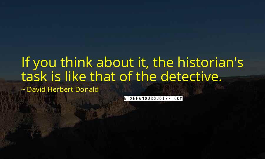 David Herbert Donald Quotes: If you think about it, the historian's task is like that of the detective.