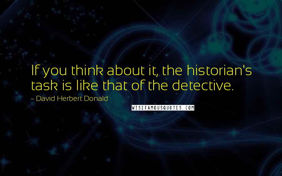 David Herbert Donald Quotes: If you think about it, the historian's task is like that of the detective.