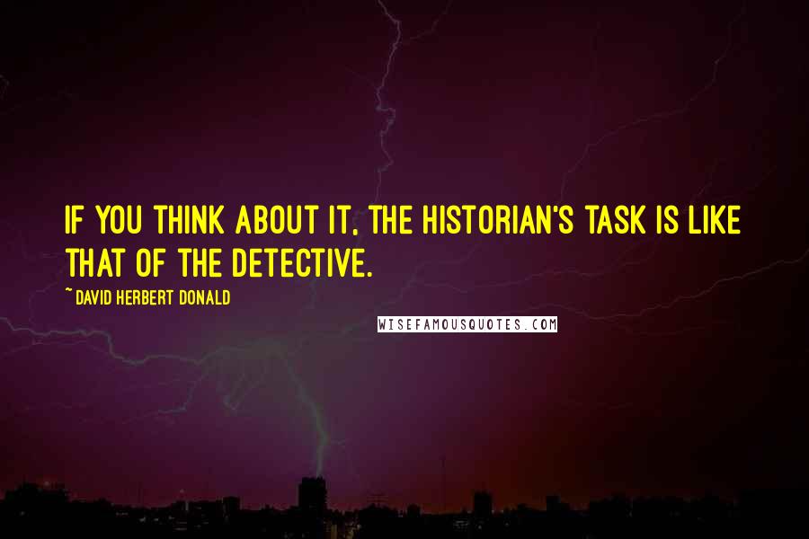 David Herbert Donald Quotes: If you think about it, the historian's task is like that of the detective.