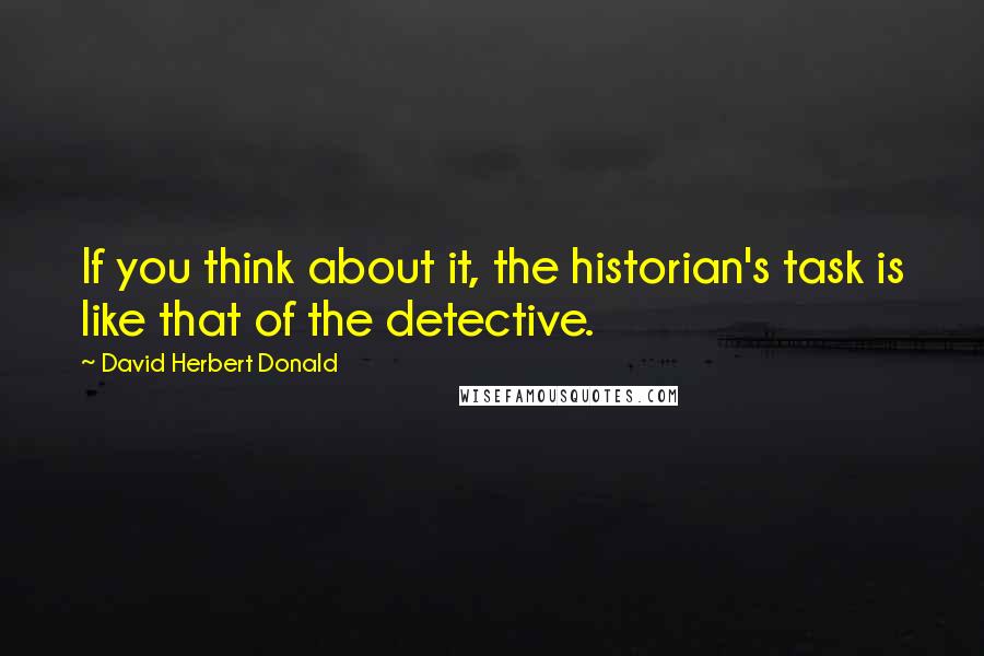 David Herbert Donald Quotes: If you think about it, the historian's task is like that of the detective.