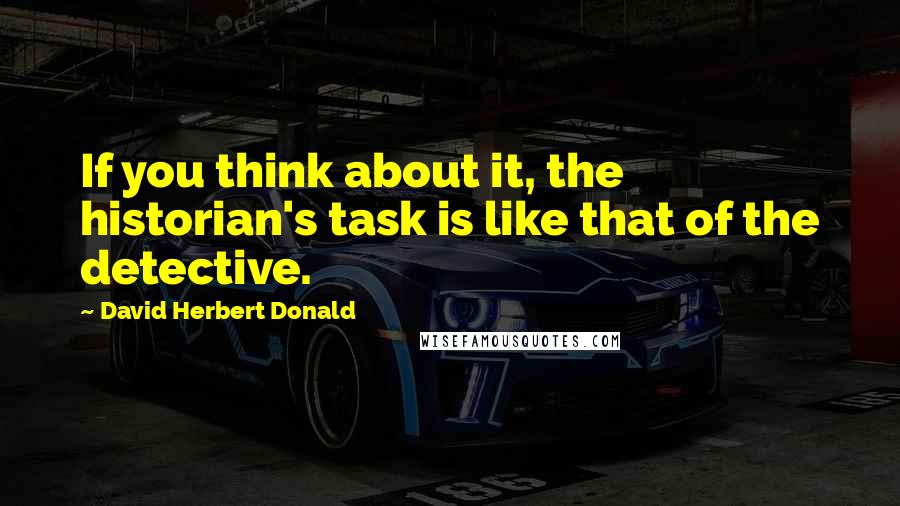 David Herbert Donald Quotes: If you think about it, the historian's task is like that of the detective.