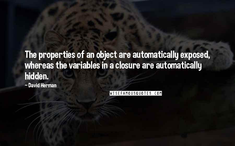 David Herman Quotes: The properties of an object are automatically exposed, whereas the variables in a closure are automatically hidden.