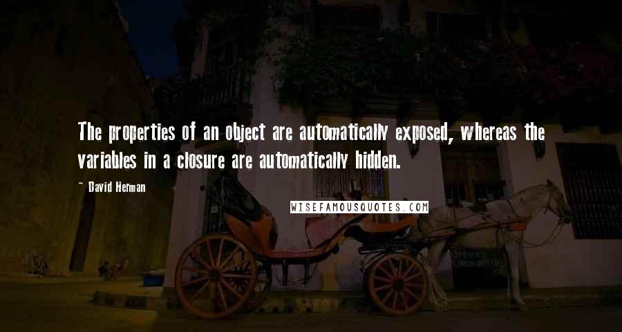 David Herman Quotes: The properties of an object are automatically exposed, whereas the variables in a closure are automatically hidden.