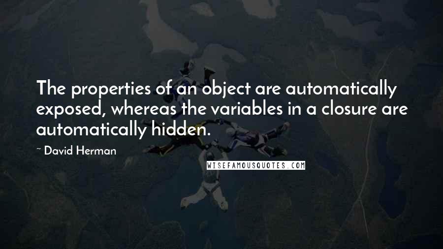 David Herman Quotes: The properties of an object are automatically exposed, whereas the variables in a closure are automatically hidden.