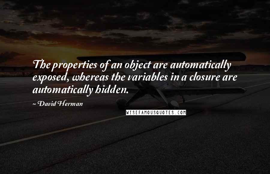 David Herman Quotes: The properties of an object are automatically exposed, whereas the variables in a closure are automatically hidden.