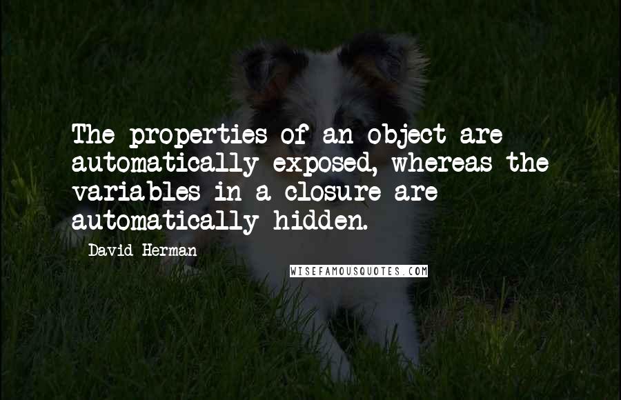 David Herman Quotes: The properties of an object are automatically exposed, whereas the variables in a closure are automatically hidden.