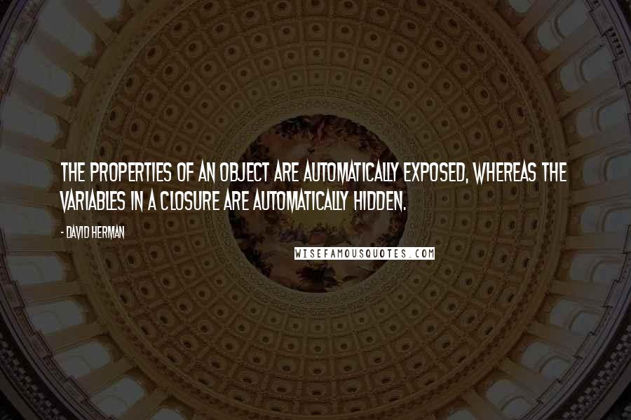 David Herman Quotes: The properties of an object are automatically exposed, whereas the variables in a closure are automatically hidden.