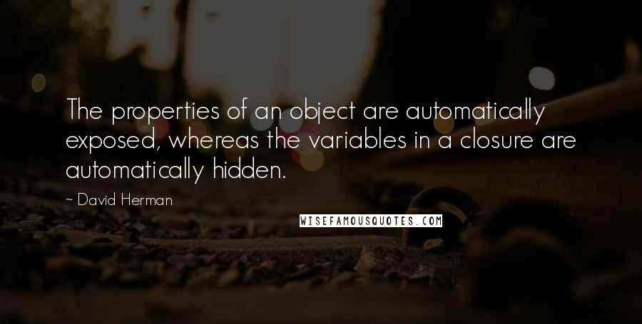 David Herman Quotes: The properties of an object are automatically exposed, whereas the variables in a closure are automatically hidden.