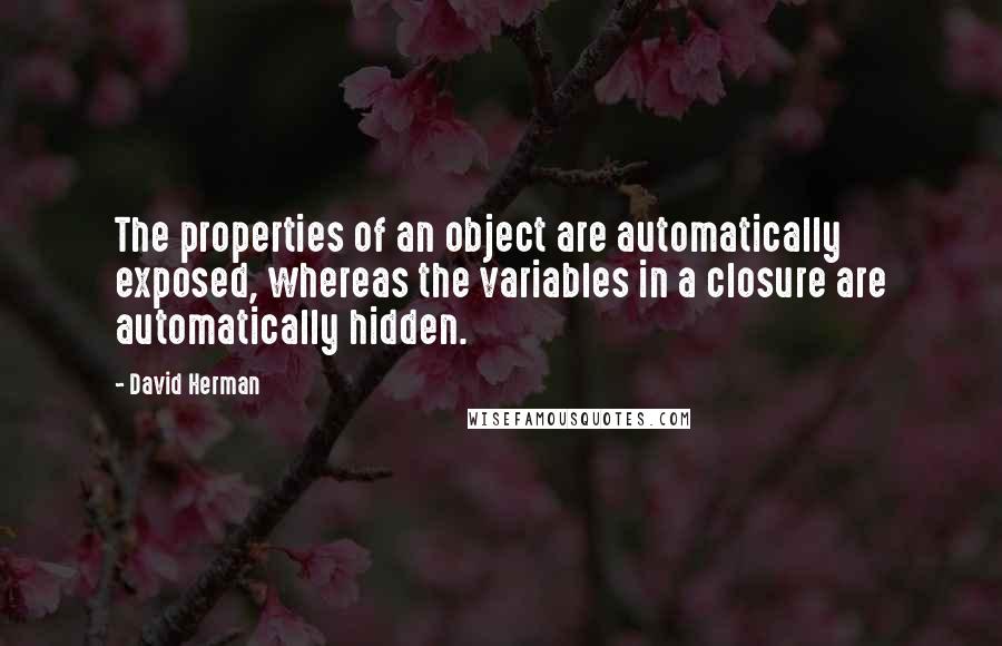 David Herman Quotes: The properties of an object are automatically exposed, whereas the variables in a closure are automatically hidden.