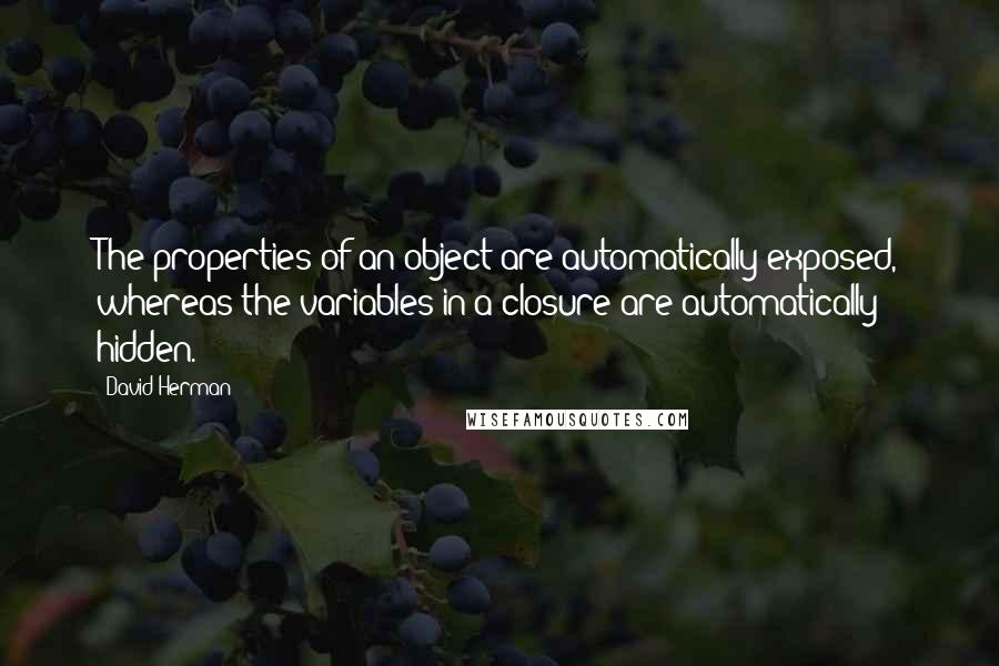 David Herman Quotes: The properties of an object are automatically exposed, whereas the variables in a closure are automatically hidden.