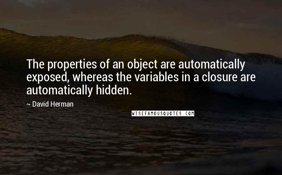 David Herman Quotes: The properties of an object are automatically exposed, whereas the variables in a closure are automatically hidden.