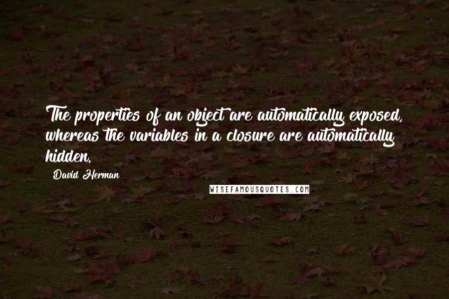 David Herman Quotes: The properties of an object are automatically exposed, whereas the variables in a closure are automatically hidden.