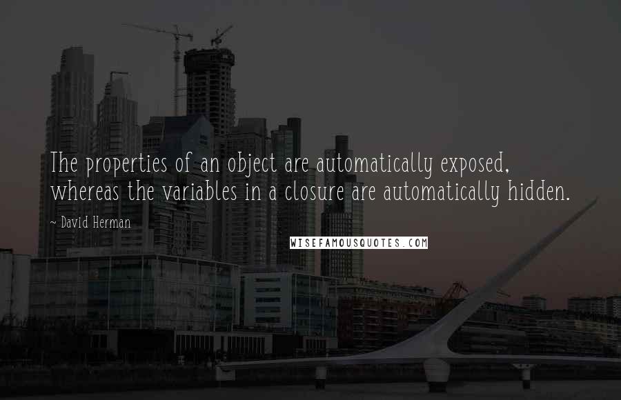 David Herman Quotes: The properties of an object are automatically exposed, whereas the variables in a closure are automatically hidden.