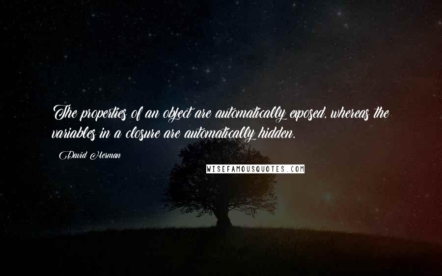 David Herman Quotes: The properties of an object are automatically exposed, whereas the variables in a closure are automatically hidden.