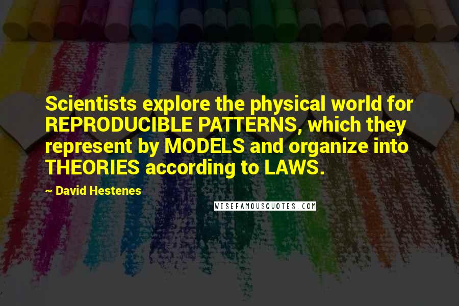 David Hestenes Quotes: Scientists explore the physical world for REPRODUCIBLE PATTERNS, which they represent by MODELS and organize into THEORIES according to LAWS.