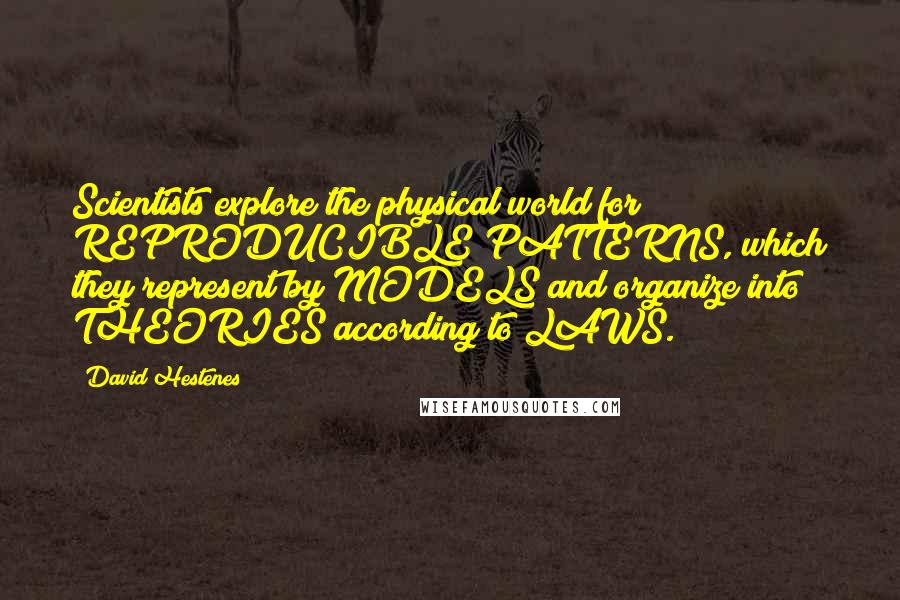 David Hestenes Quotes: Scientists explore the physical world for REPRODUCIBLE PATTERNS, which they represent by MODELS and organize into THEORIES according to LAWS.