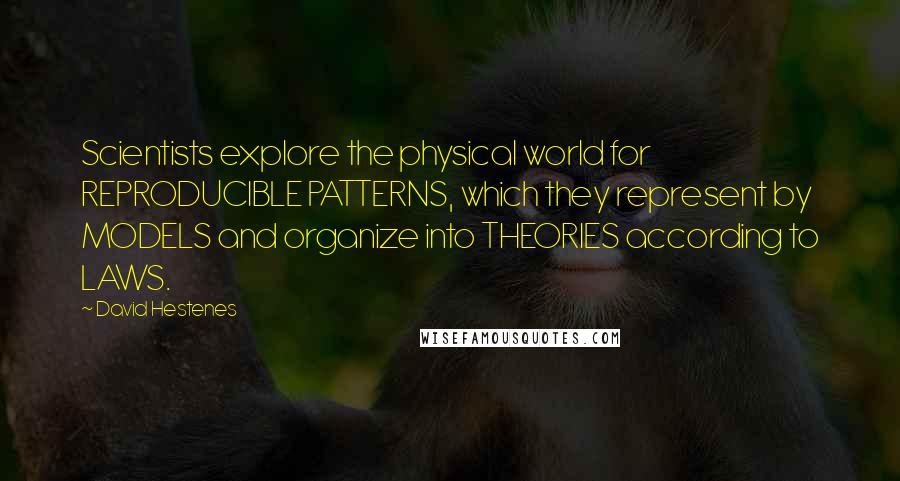 David Hestenes Quotes: Scientists explore the physical world for REPRODUCIBLE PATTERNS, which they represent by MODELS and organize into THEORIES according to LAWS.