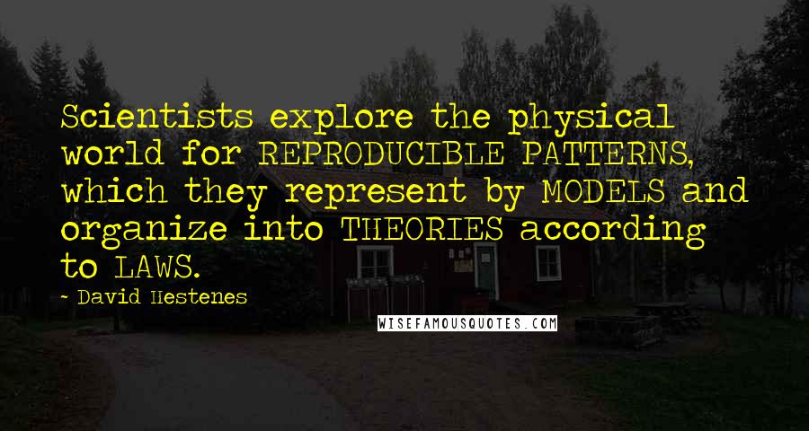 David Hestenes Quotes: Scientists explore the physical world for REPRODUCIBLE PATTERNS, which they represent by MODELS and organize into THEORIES according to LAWS.